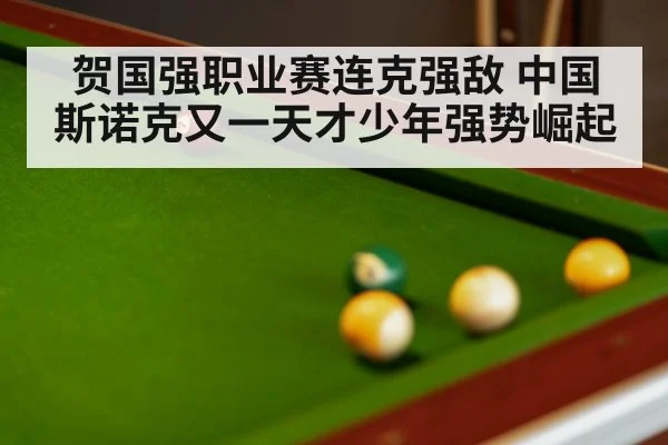 贺国强职业赛连克强敌 中国斯诺克又一天才少年强势崛起