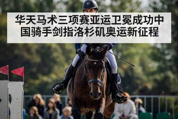 华天马术三项赛亚运卫冕成功中国骑手剑指洛杉矶奥运新征程