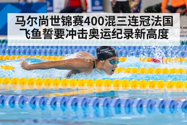 马尔尚世锦赛400混三连冠法国飞鱼誓要冲击奥运纪录新高度