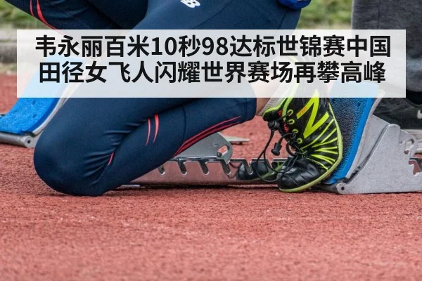 韦永丽百米10秒98达标世锦赛中国田径女飞人闪耀世界赛场再攀高峰