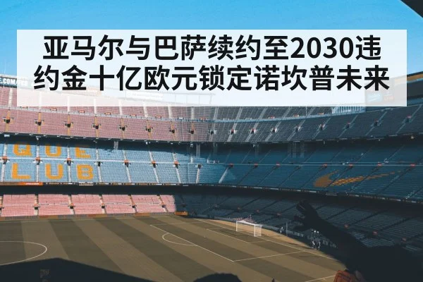 亚马尔与巴萨续约至2030违约金十亿欧元锁定诺坎普未来
