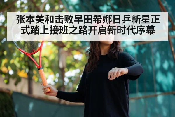 张本美和击败早田希娜日乒新星正式踏上接班之路开启新时代序幕