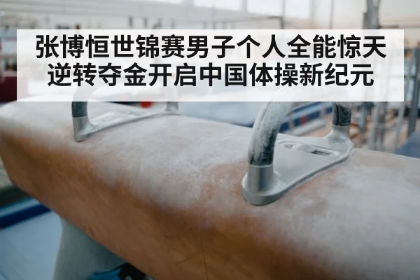 张博恒世锦赛男子个人全能惊天逆转夺金开启中国体操新纪元