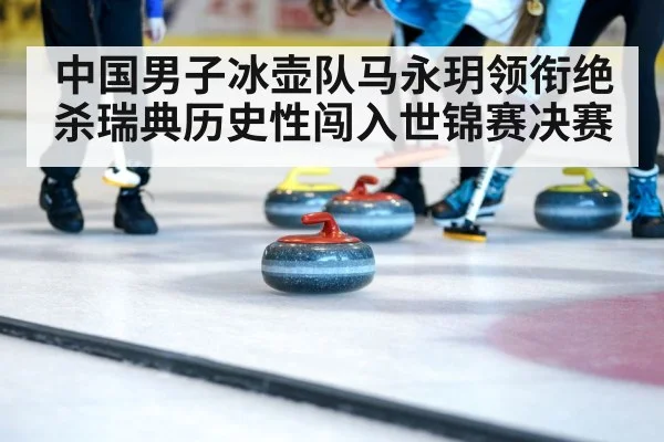中国男子冰壶队马永玥领衔绝杀瑞典历史性闯入世锦赛决赛