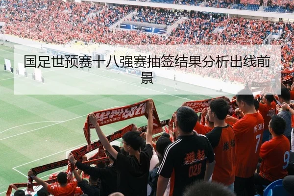 国足世预赛十八强赛抽签结果分析出线前景