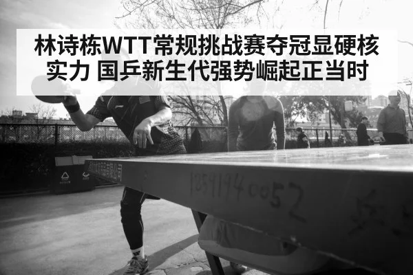 林诗栋WTT常规挑战赛夺冠显硬核实力 国乒新生代强势崛起正当时