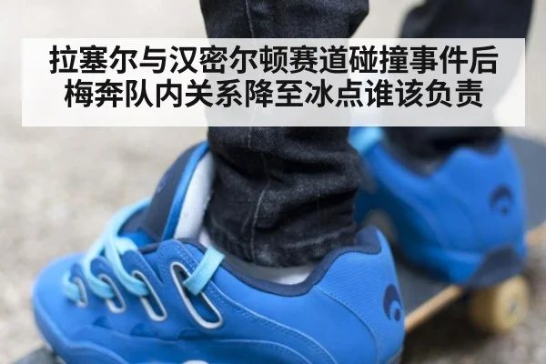 拉塞尔与汉密尔顿赛道碰撞事件后梅奔队内关系降至冰点谁该负责