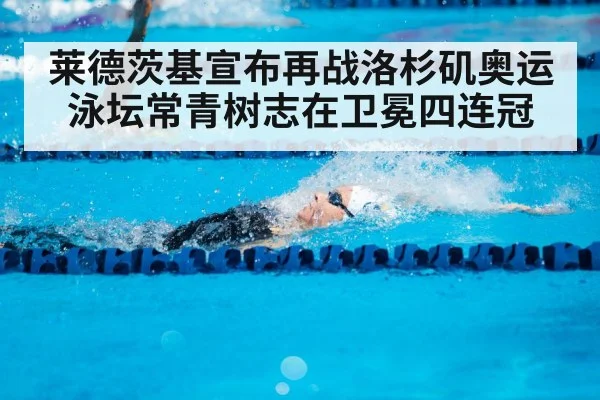 莱德茨基宣布再战洛杉矶奥运 泳坛常青树志在卫冕四连冠
